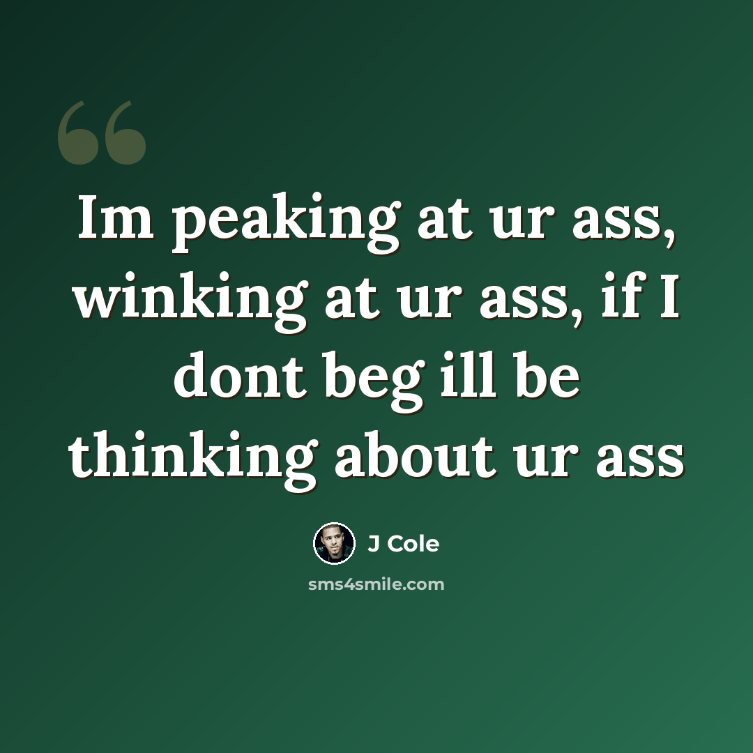 “Im peaking at ur ass, winking at ur ass, if I dont beg ill be thinking about ur ass” quote by J Cole
