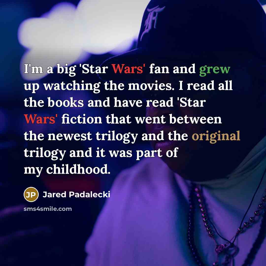 “I'm a big 'Star Wars' fan and grew up watching the movies. I read all the books and have read 'Star Wars' fiction that went between the newest trilogy and the original trilogy and it was part of my childhood.” quote by Jared Padalecki