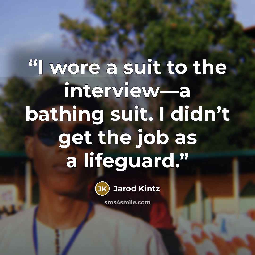 “I wore a suit to the interview—a bathing suit. I didn’t get the job as a lifeguard.” quote by Jarod Kintz