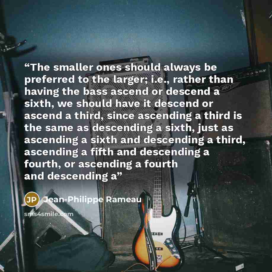 “The smaller ones should always be preferred to the larger; i.e., rather than having the bass ascend or descend a sixth, we should have it descend or ascend a third, since ascending a third is the same as descending a sixth, just as ascending a sixth and descending a third, ascending a fifth and…” quote by Jean-Philippe Rameau