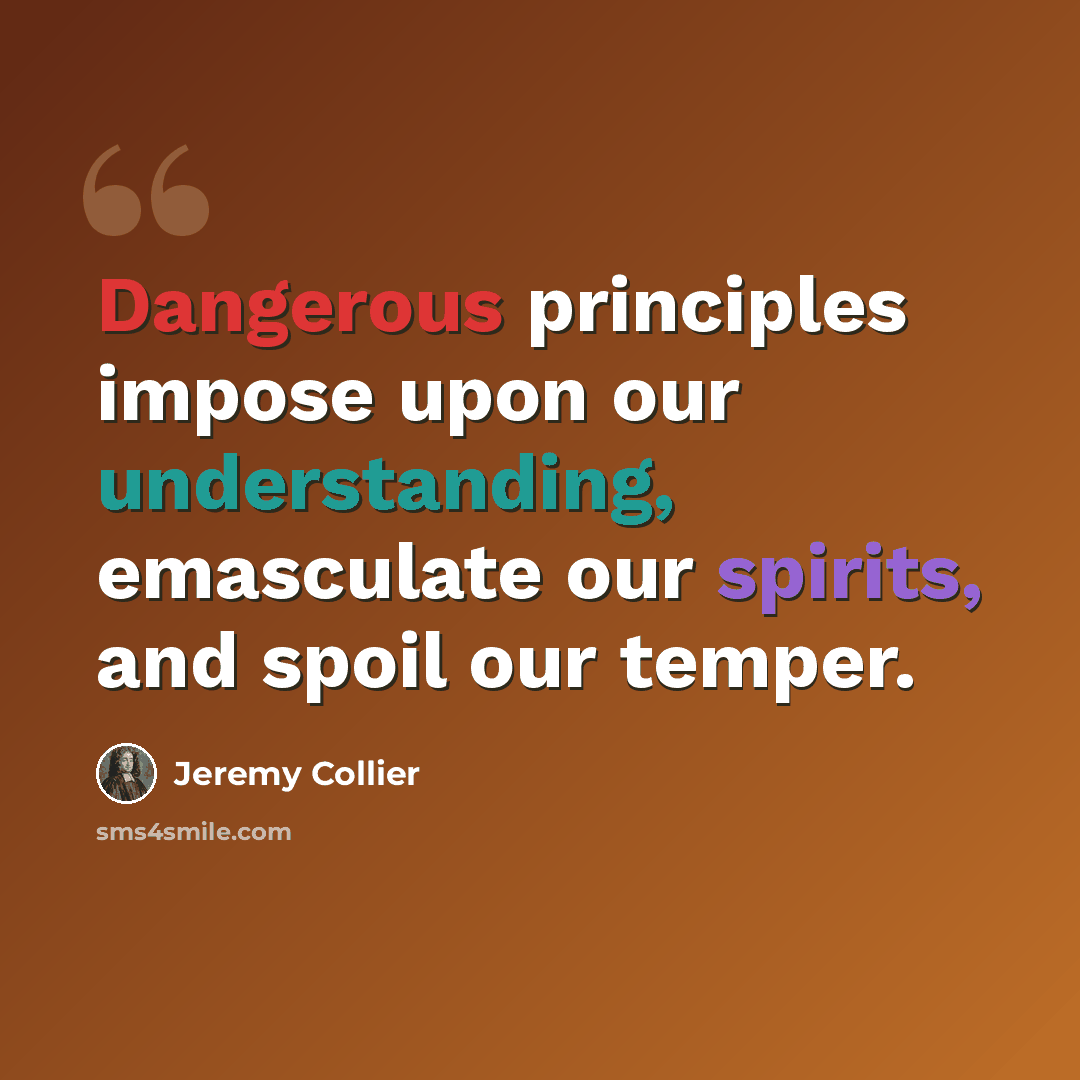 “Dangerous principles impose upon our understanding, emasculate our spirits, and spoil our temper.” quote by Jeremy Collier