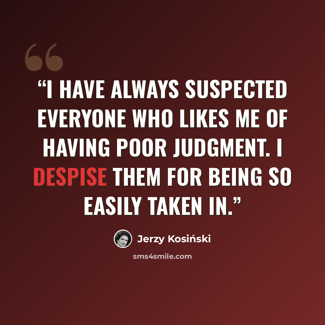 “I have always suspected everyone who likes me of having poor judgment. I despise them for being so easily taken in.” quote by Jerzy Kosiński
