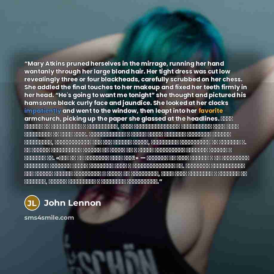 “Mary Atkins pruned herselves in the mirrage, running her hand wantanly through her large blond hair. Her tight dress was cut low revealingly three or four blackheads, carefully scrubbed on her chess. She addled the final touches to her makeup and fixed her teeth firmly in her head. “He's going to…” quote by John Lennon