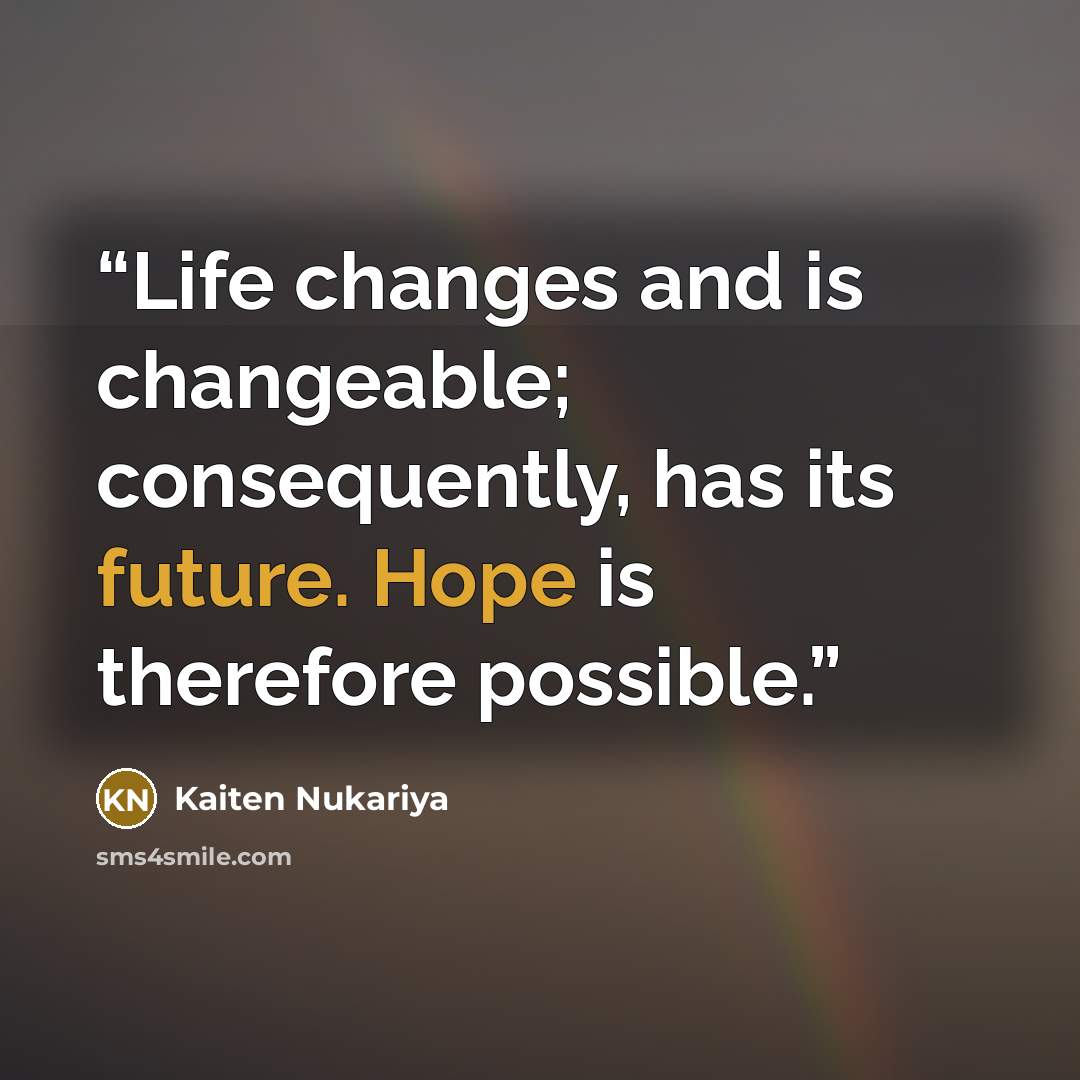“Life changes and is changeable; consequently, has its future. Hope is therefore possible.” quote by Kaiten Nukariya