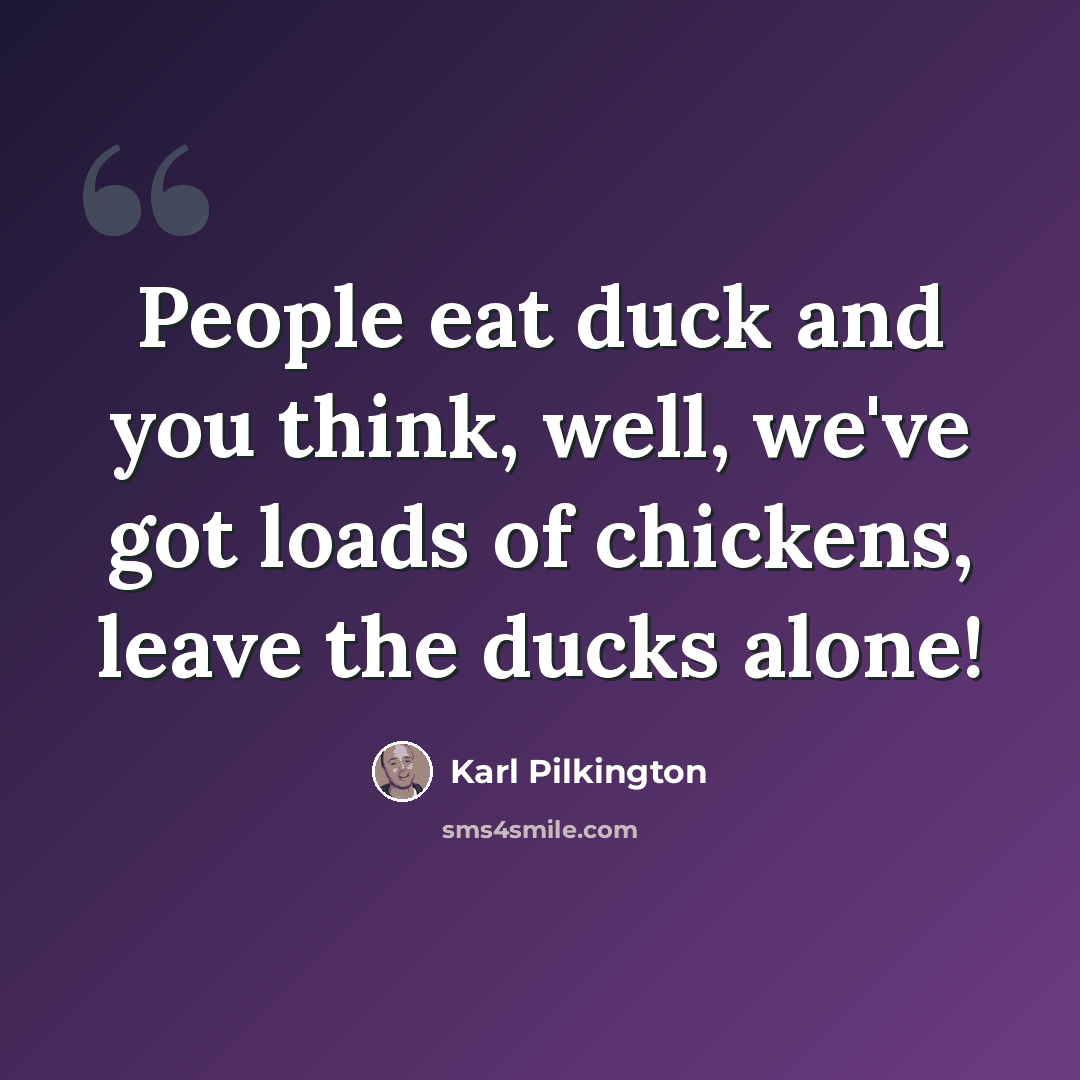 “People eat duck and you think, well, we've got loads of chickens, leave the ducks alone!” quote by Karl Pilkington
