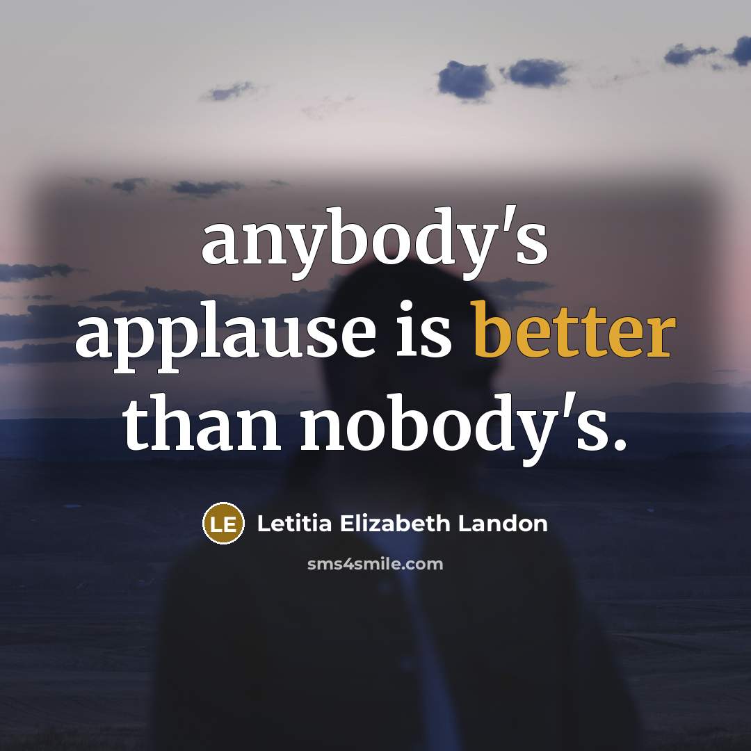 “anybody's applause is better than nobody's.” quote by Letitia Elizabeth Landon