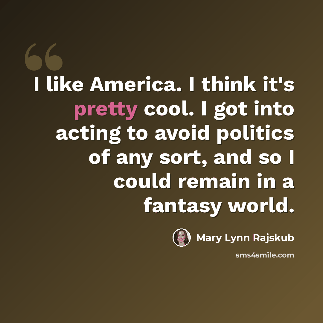 “I like America. I think it's pretty cool. I got into acting to avoid politics of any sort, and so I could remain in a fantasy world.” quote by Mary Lynn Rajskub