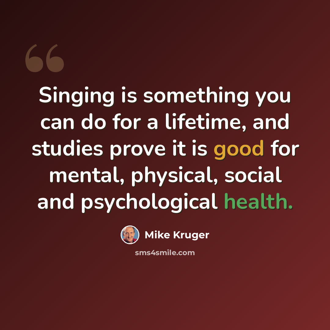 “Singing is something you can do for a lifetime, and studies prove it is good for mental, physical, social and psychological health.” quote by Mike Kruger