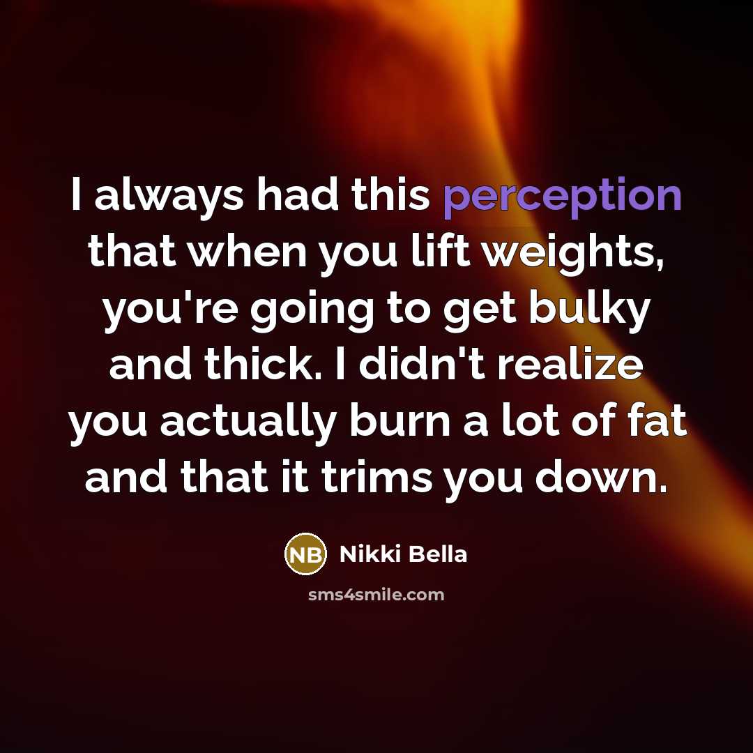 “I always had this perception that when you lift weights, you're going to get bulky and thick. I didn't realize you actually burn a lot of fat and that it trims you down.” quote by Nikki Bella