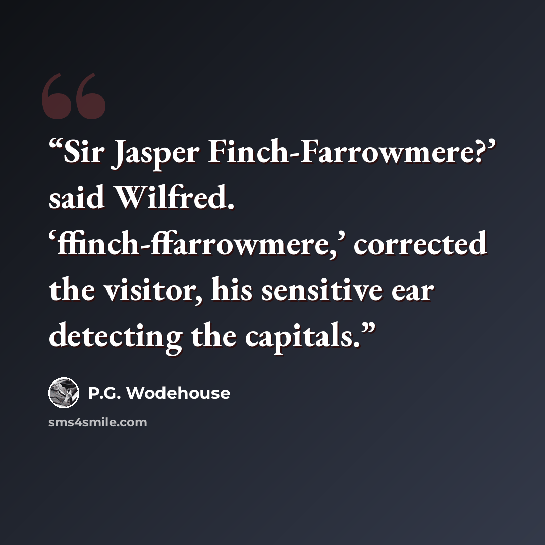 “Sir Jasper Finch-Farrowmere?’ said Wilfred. ‘ffinch-ffarrowmere,’ corrected the visitor, his sensitive ear detecting the capitals.” quote by P.G. Wodehouse