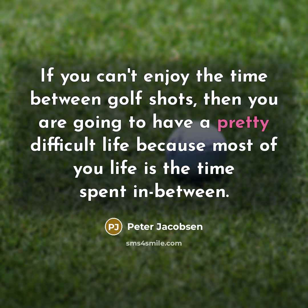 “If you can't enjoy the time between golf shots, then you are going to have a pretty difficult life because most of you life is the time spent in-between.” quote by Peter Jacobsen