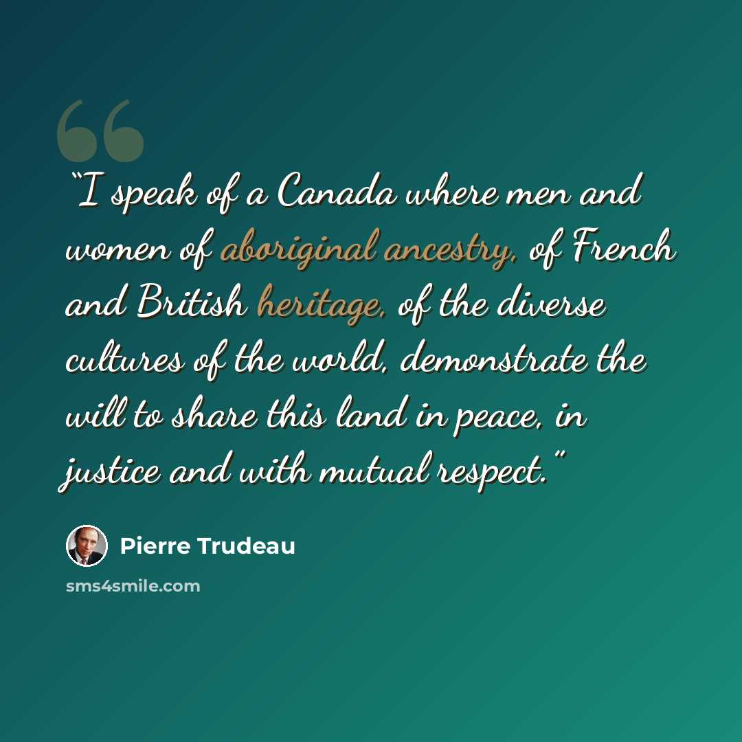 “I speak of a Canada where men and women of aboriginal ancestry, of French and British heritage, of the diverse cultures of the world, demonstrate the will to share this land in peace, in justice and with mutual respect.” quote by Pierre Trudeau