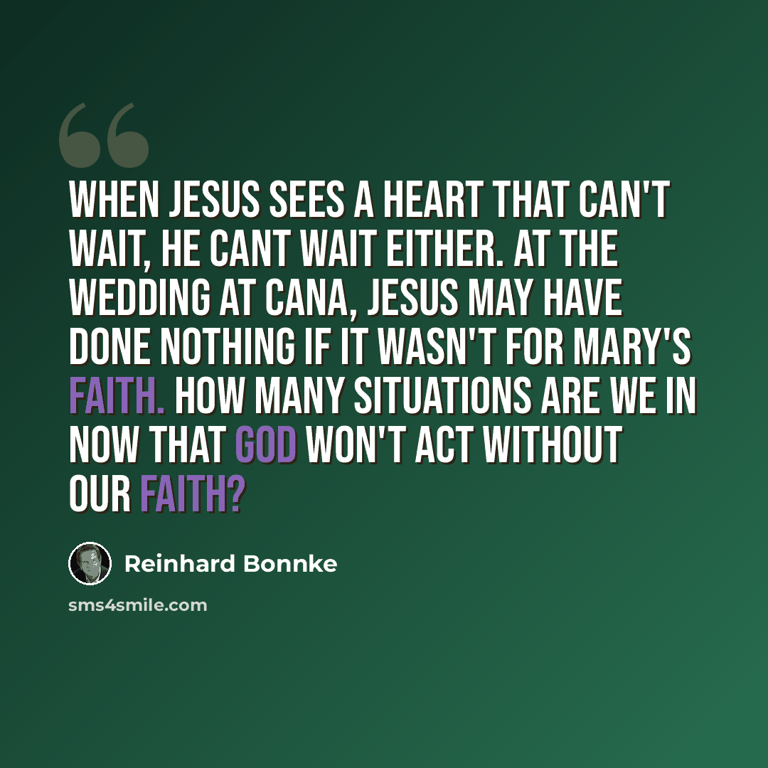 “When Jesus sees a heart that can't wait, He cant wait either. At the wedding at Cana, Jesus may have done nothing if it wasn't for Mary's faith. How many situations are we in now that God won't act without our faith?” quote by Reinhard Bonnke