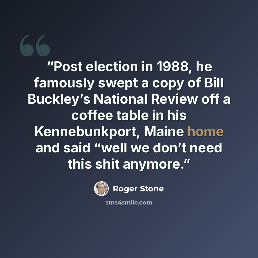 “Post election in 1988, he famously swept a copy of Bill Buckley’s National Review off a coffee table in his Kennebunkport, Maine home and said “well we don’t need this shit anymore.” quote by Roger Stone