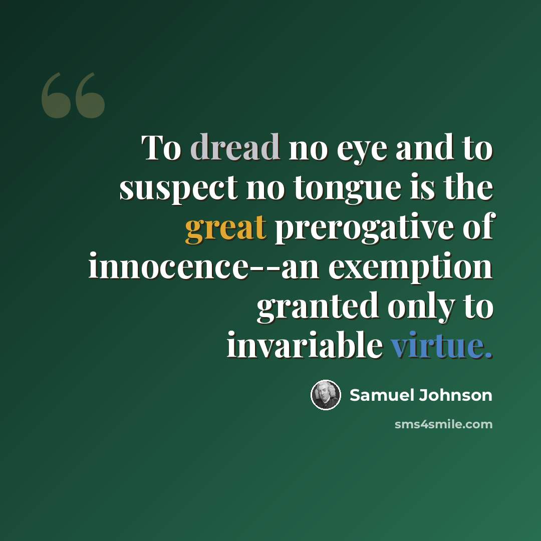 “To dread no eye and to suspect no tongue is the great prerogative of innocence--an exemption granted only to invariable virtue.” quote by Samuel Johnson