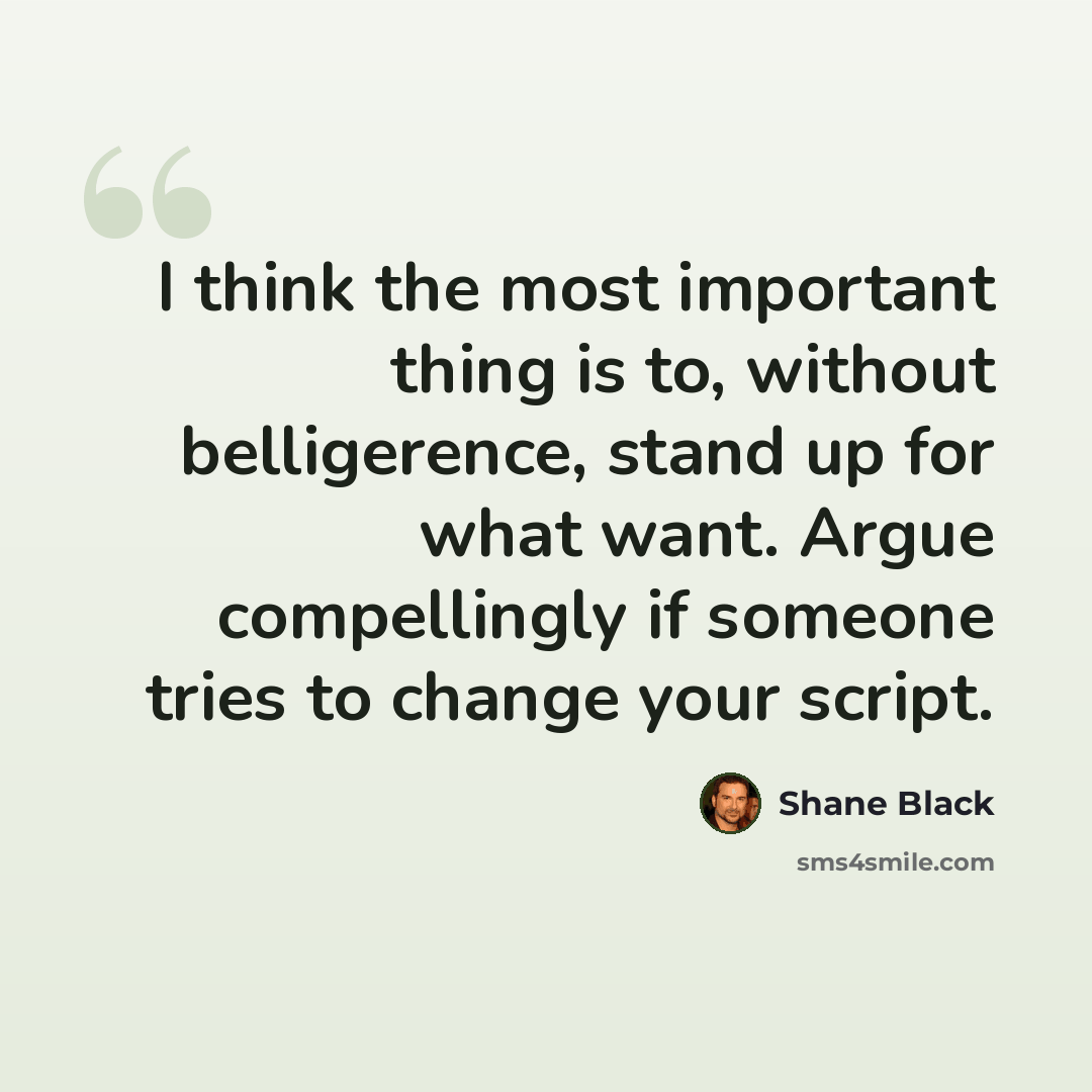“I think the most important thing is to, without belligerence, stand up for what want. Argue compellingly if someone tries to change your script.” quote by Shane Black