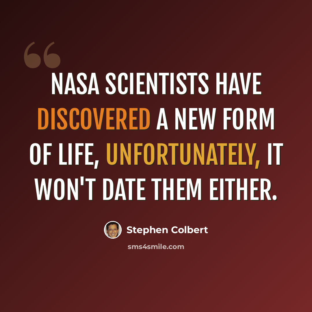 “NASA scientists have discovered a new form of life, unfortunately, it won't date them either.” quote by Stephen Colbert