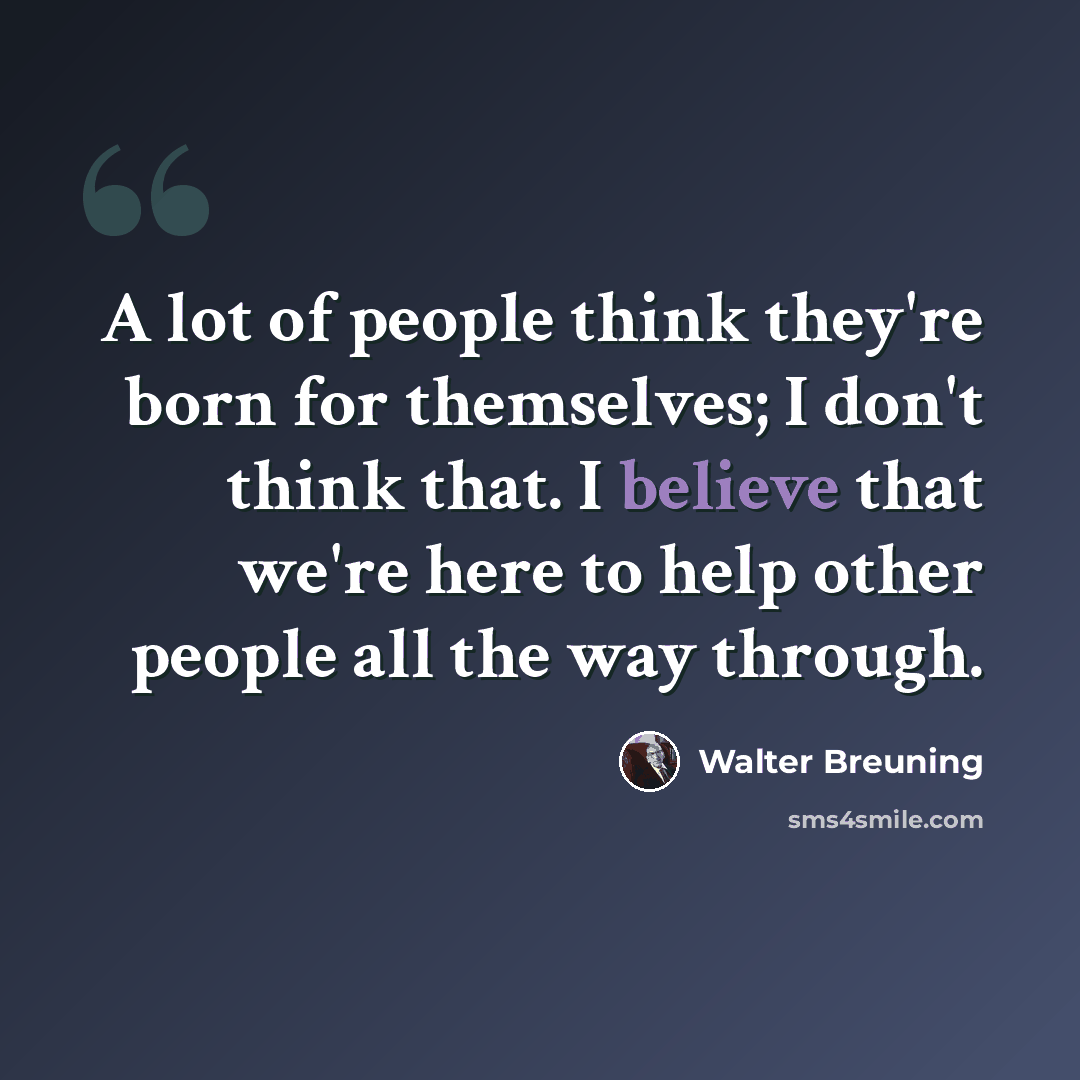 “A lot of people think they're born for themselves; I don't think that. I believe that we're here to help other people all the way through.” quote by Walter Breuning