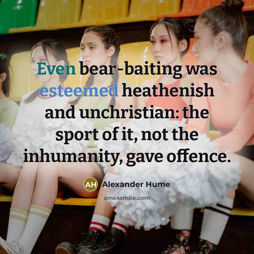 “Even bear-baiting was esteemed heathenish and unchristian: the sport of it, not the inhumanity, gave offence.” quote by Alexander Hume