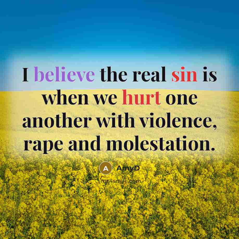“I believe the real sin is when we hurt one another with violence, rape and molestation.” quote by AmyD