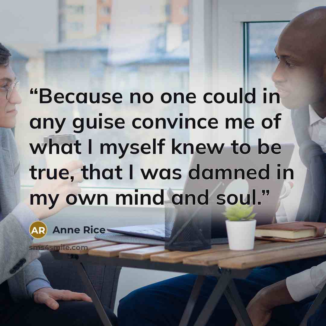 “Because no one could in any guise convince me of what I myself knew to be true, that I was damned in my own mind and soul.” quote by Anne Rice