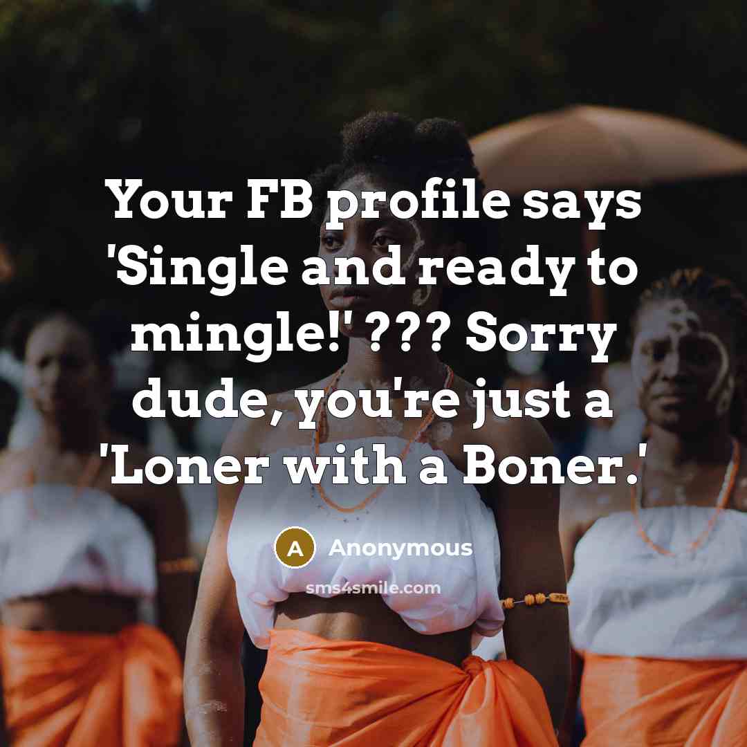 “Your FB profile says 'Single and ready to mingle!' ??? Sorry dude, you're just a 'Loner with a Boner.'” quote by Anonymous