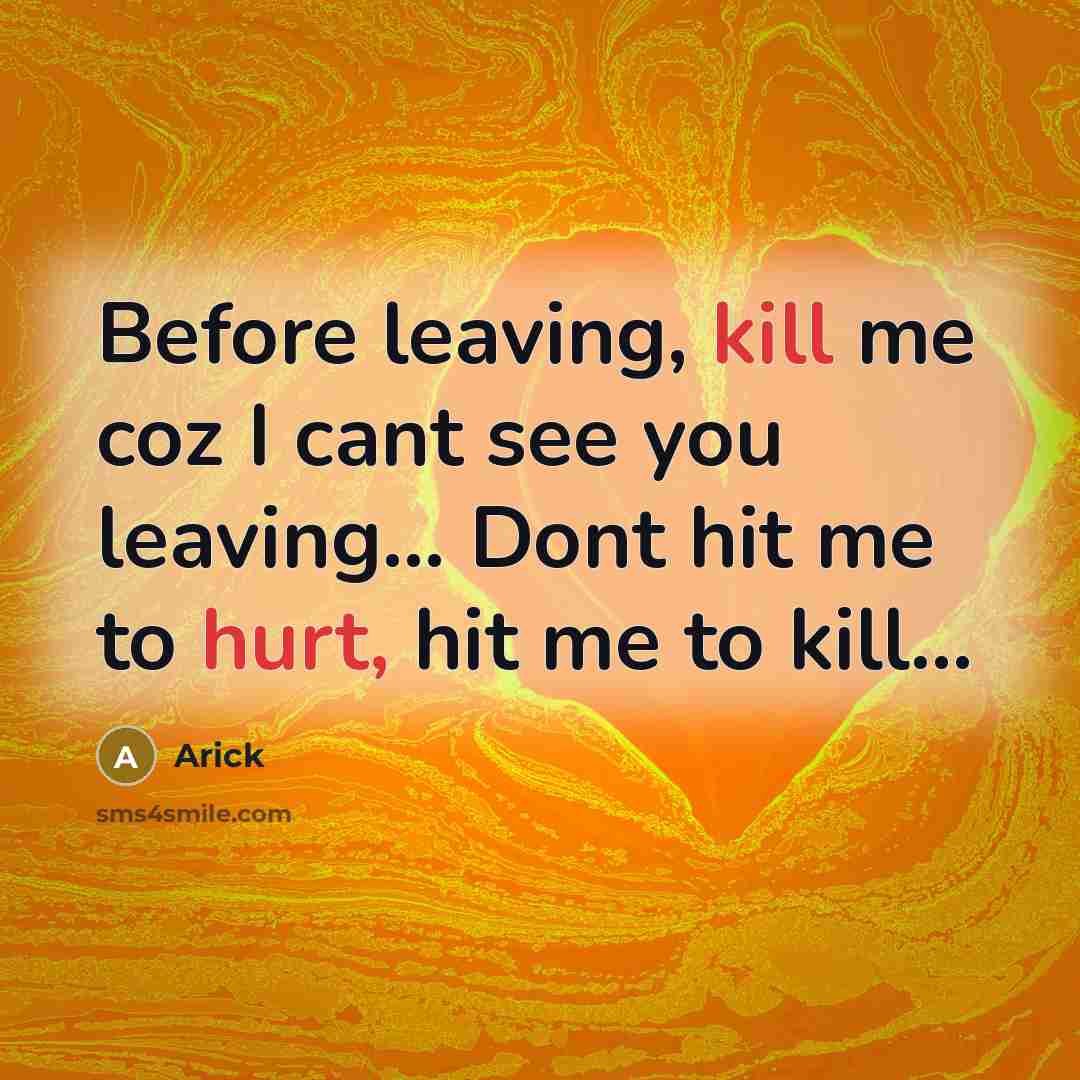 “Before leaving, kill me coz I cant see you leaving… Dont hit me to hurt, hit me to kill…” quote by Arick