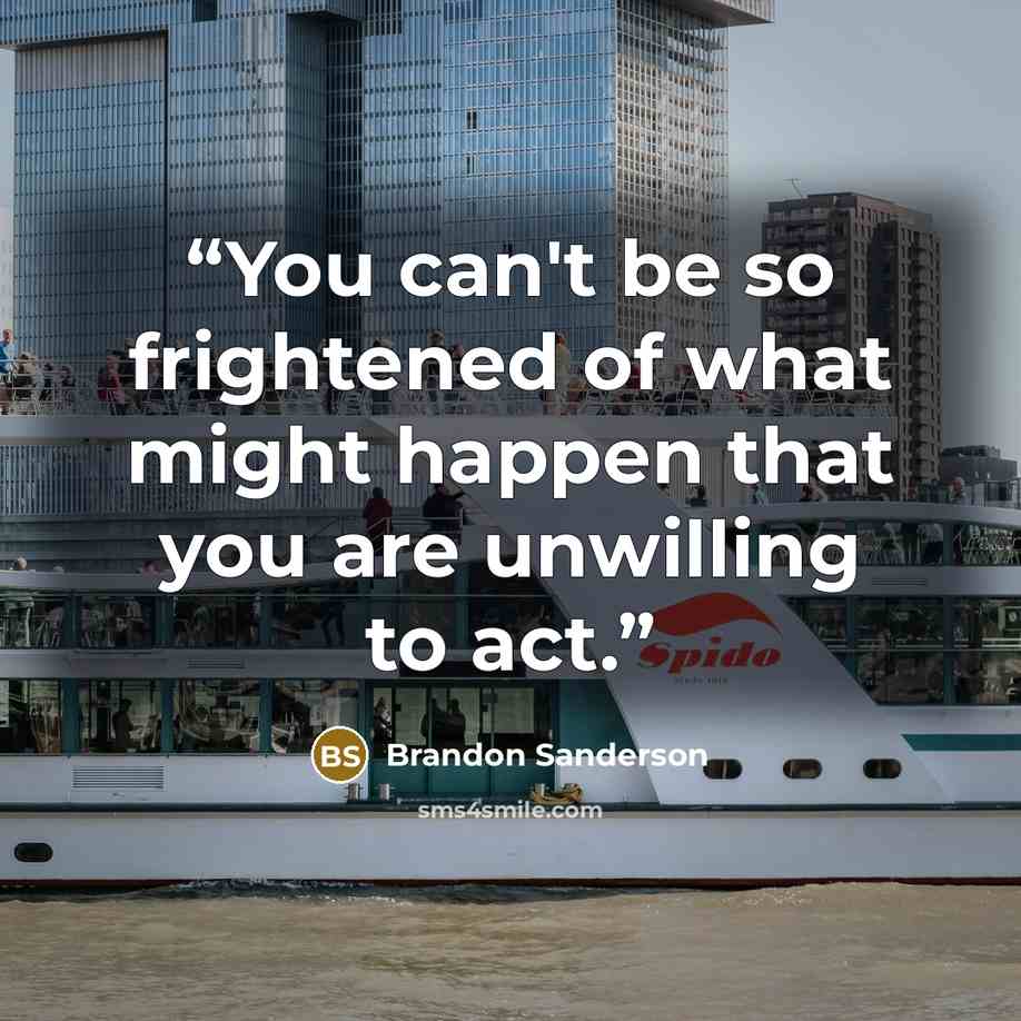 “You can't be so frightened of what might happen that you are unwilling to act.” quote by Brandon Sanderson