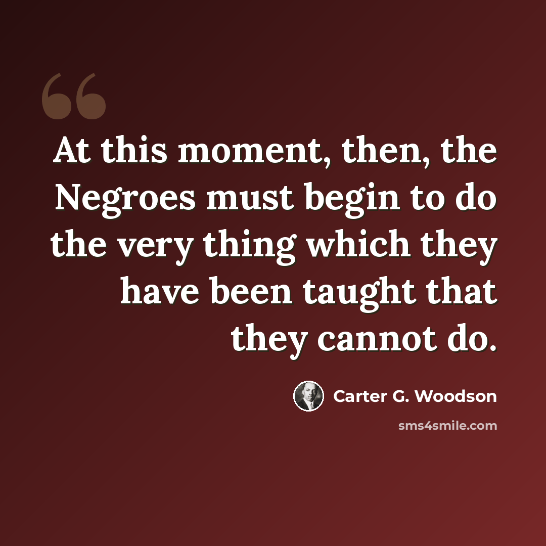 “At this moment, then, the Negroes must begin to do the very thing which they have been taught that they cannot do.” quote by Carter G. Woodson