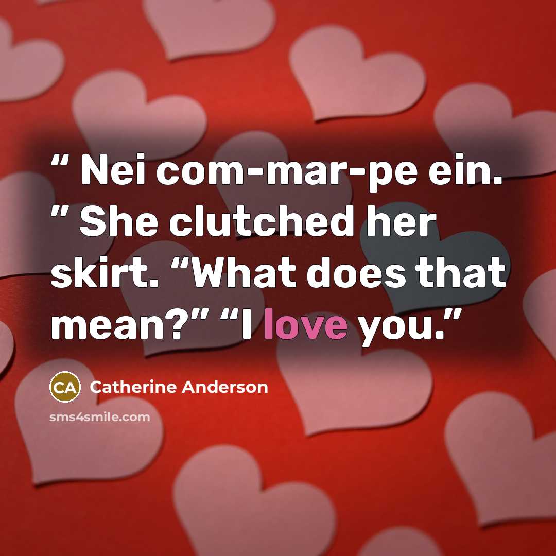 “Nei com-mar-pe ein. ” She clutched her skirt. “What does that mean?” “I love you.” quote by Catherine Anderson