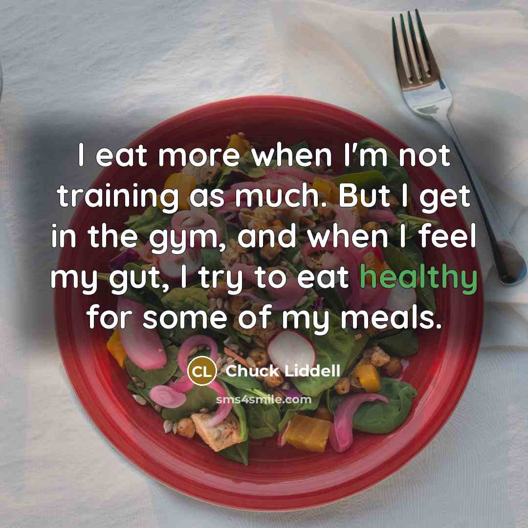 “I eat more when I'm not training as much. But I get in the gym, and when I feel my gut, I try to eat healthy for some of my meals.” quote by Chuck Liddell