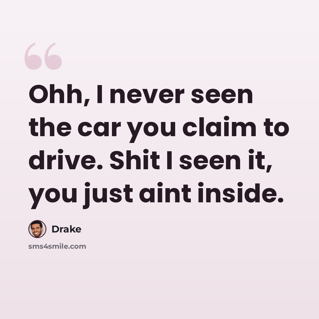“Ohh, I never seen the car you claim to drive. Shit I seen it, you just aint inside.” quote by Drake