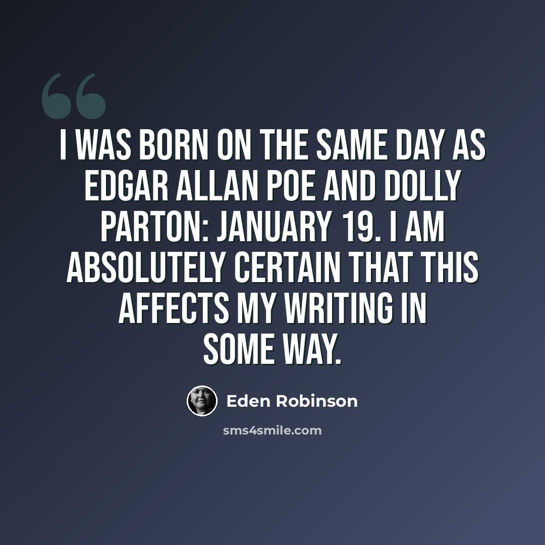 “I was born on the same day as Edgar Allan Poe and Dolly Parton: January 19. I am absolutely certain that this affects my writing in some way.” quote by Eden Robinson