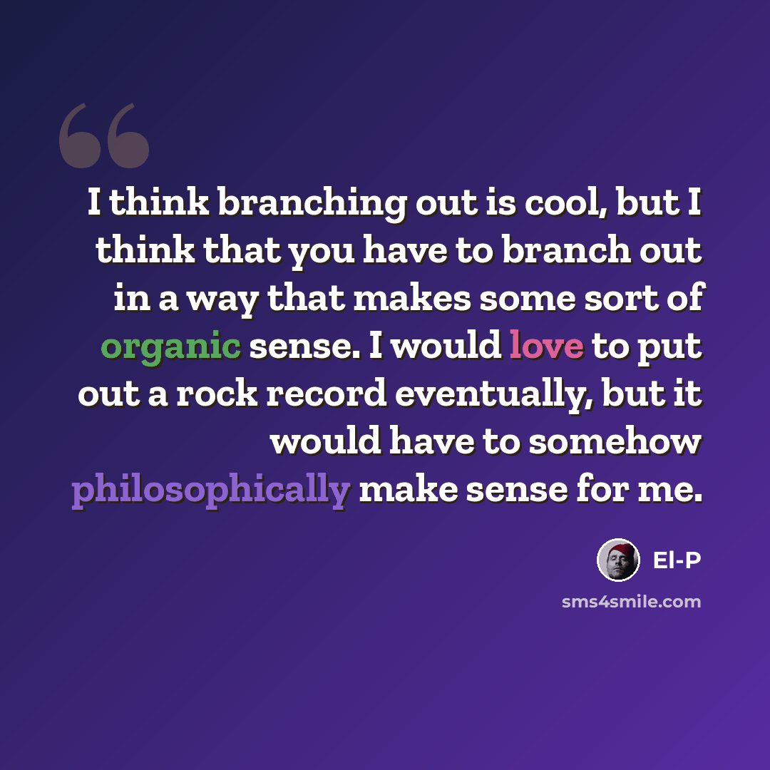 “I think branching out is cool, but I think that you have to branch out in a way that makes some sort of organic sense. I would love to put out a rock record eventually, but it would have to somehow philosophically make sense for me.” quote by El-P