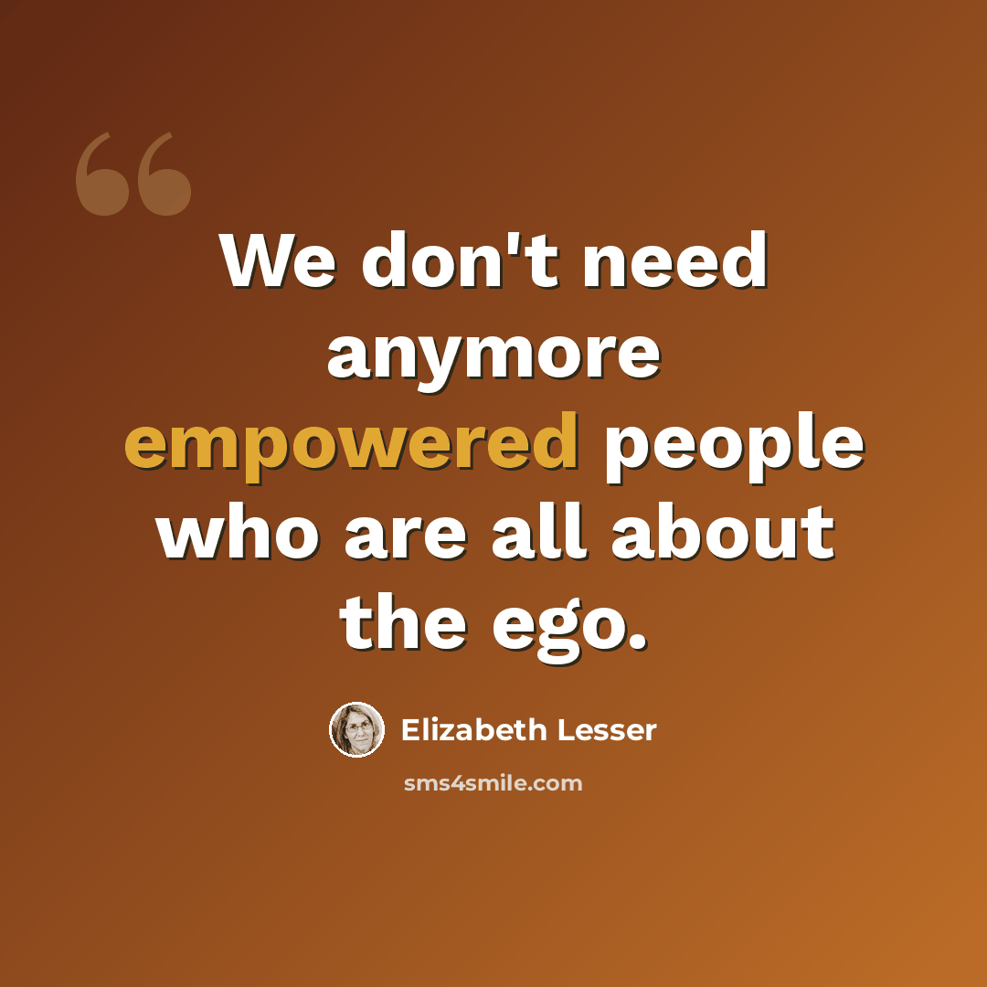 “We don't need anymore empowered people who are all about the ego.” quote by Elizabeth Lesser