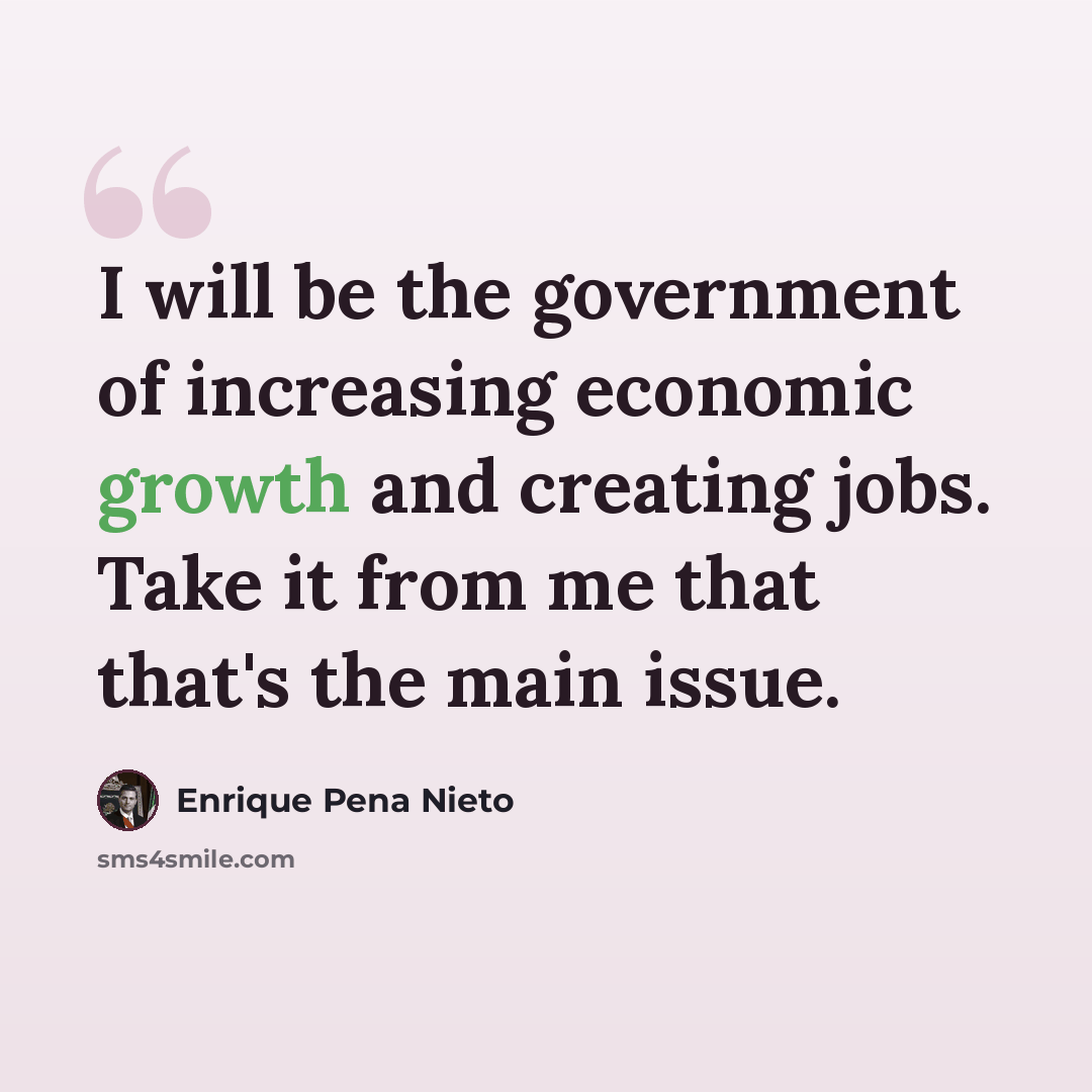 “I will be the government of increasing economic growth and creating jobs. Take it from me that that's the main issue.” quote by Enrique Pena Nieto