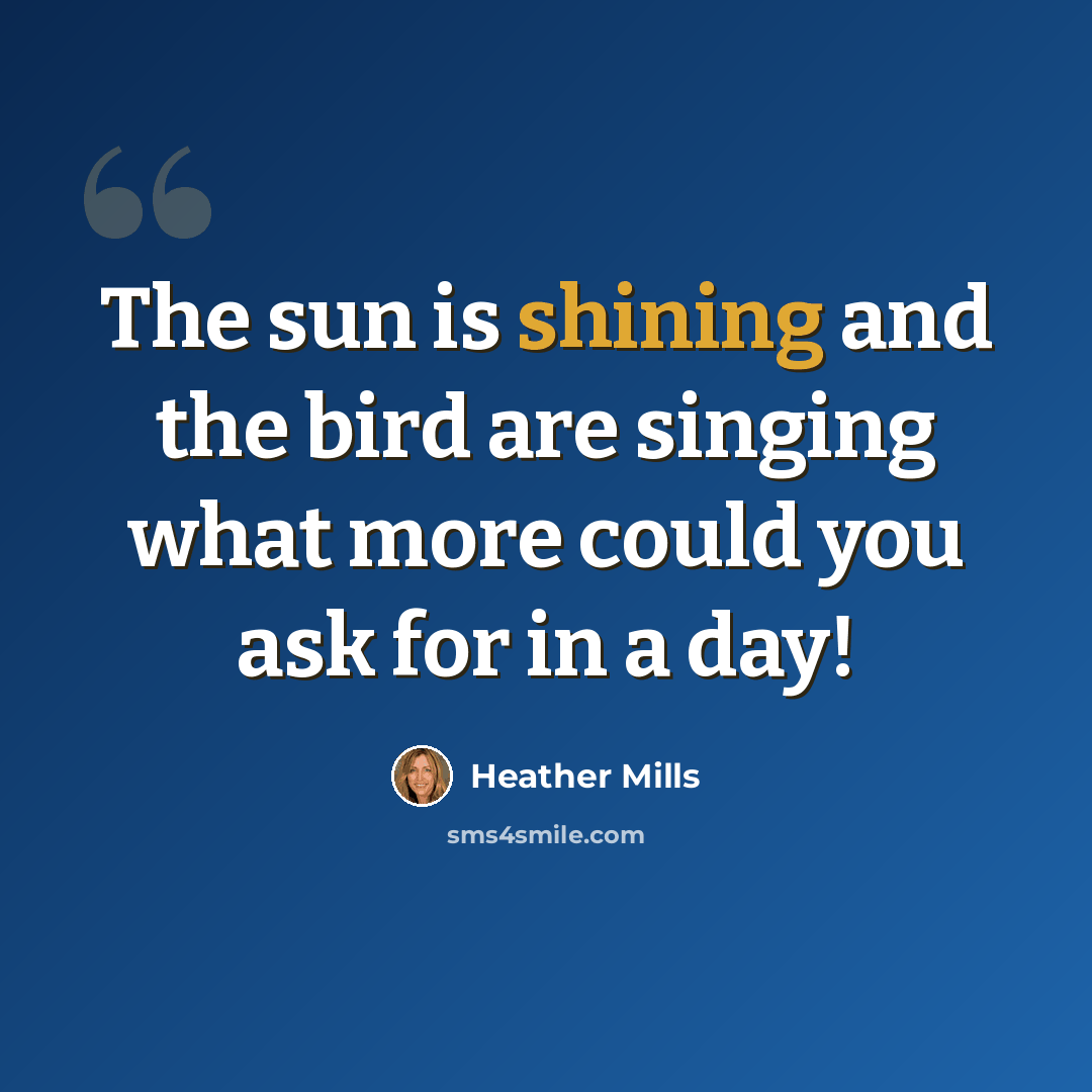 “The sun is shining and the bird are singing what more could you ask for in a day!” quote by Heather Mills