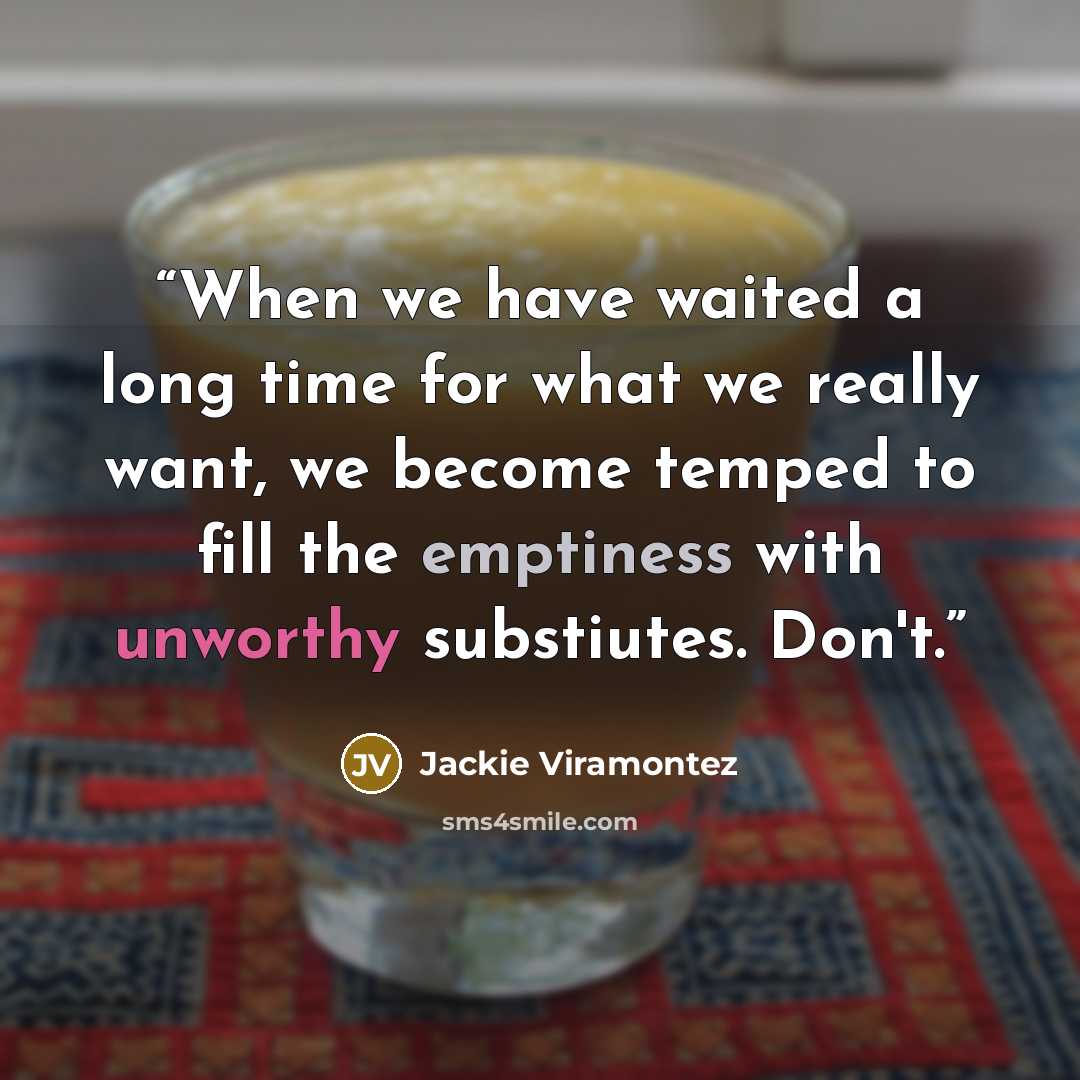 “When we have waited a long time for what we really want, we become temped to fill the emptiness with unworthy substiutes. Don't.” quote by Jackie Viramontez