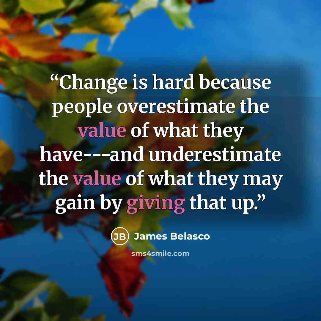 “Change is hard because people overestimate the value of what they have---and underestimate the value of what they may gain by giving that up.” quote by James Belasco