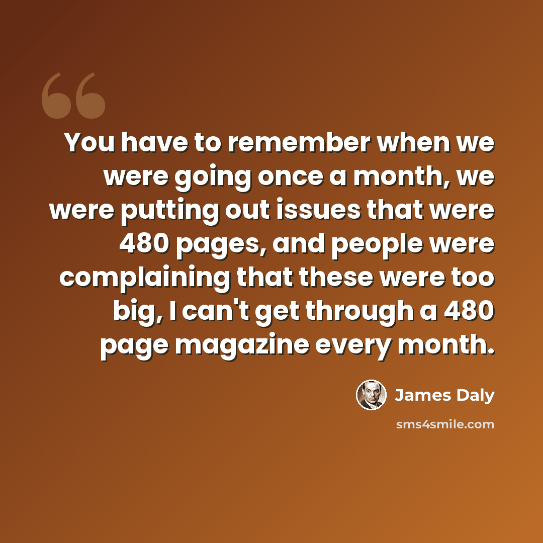 “You have to remember when we were going once a month, we were putting out issues that were 480 pages, and people were complaining that these were too big, I can't get through a 480 page magazine every month.” quote by James Daly