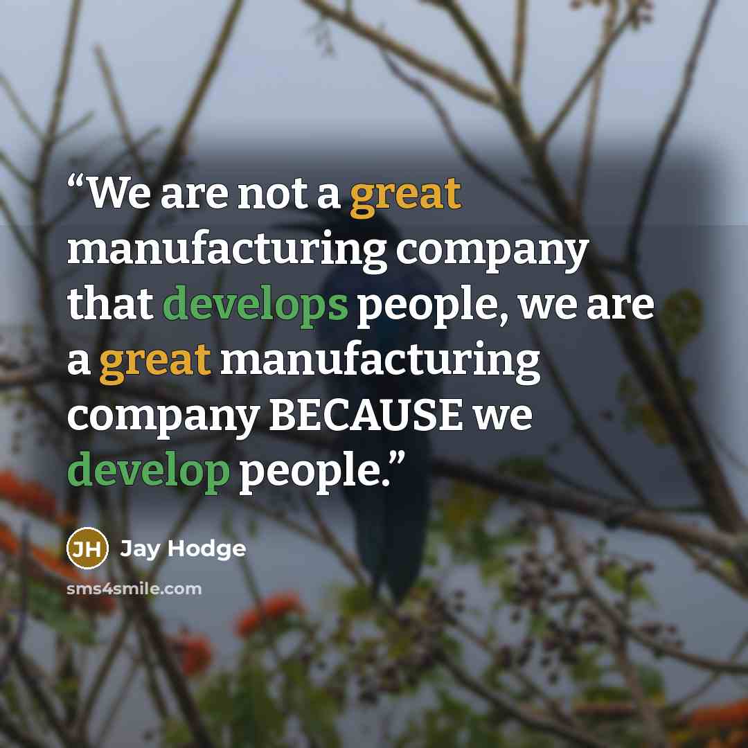 “We are not a great manufacturing company that develops people, we are a great manufacturing company BECAUSE we develop people.” quote by Jay Hodge
