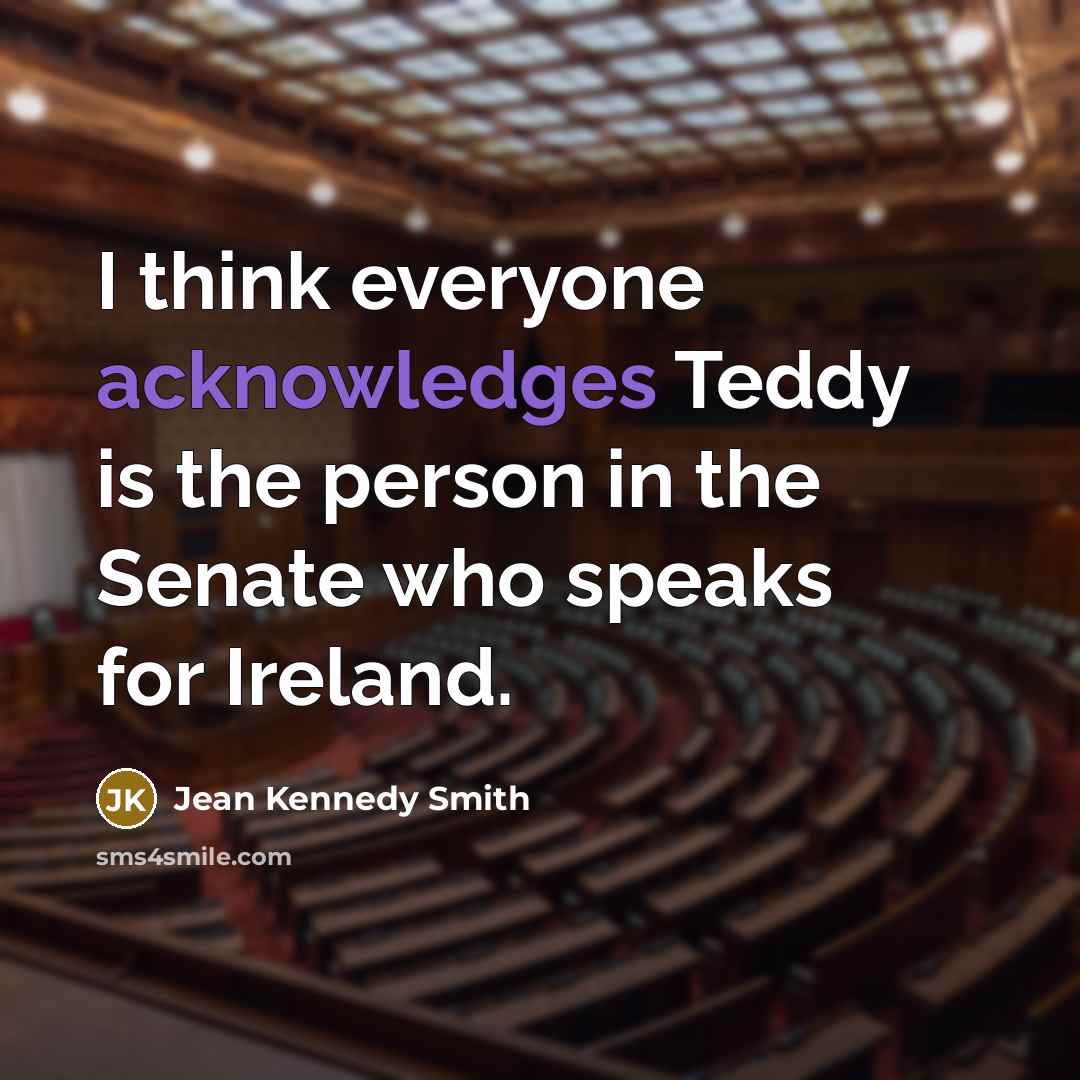 “I think everyone acknowledges Teddy is the person in the Senate who speaks for Ireland.” quote by Jean Kennedy Smith