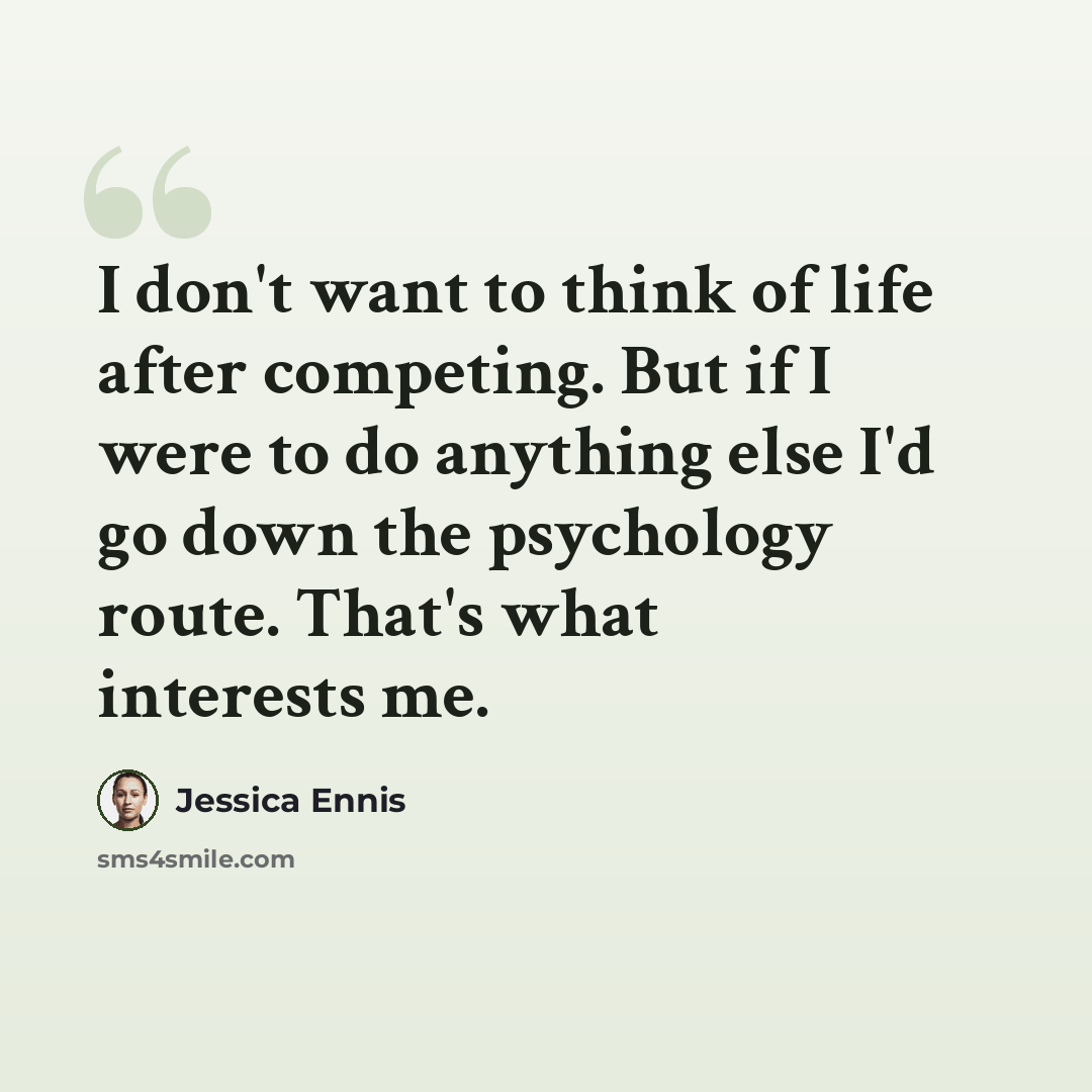 “I don't want to think of life after competing. But if I were to do anything else I'd go down the psychology route. That's what interests me.” quote by Jessica Ennis