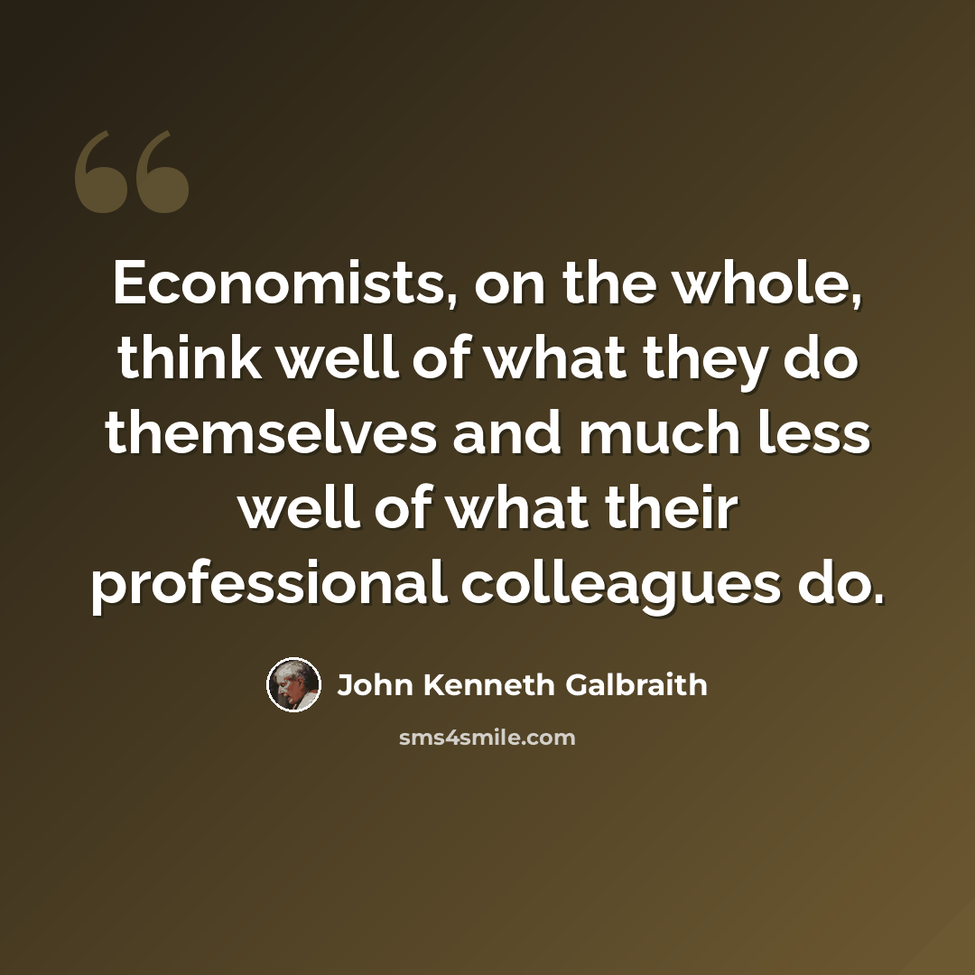“Economists, on the whole, think well of what they do themselves and much less well of what their professional colleagues do.” quote by John Kenneth Galbraith