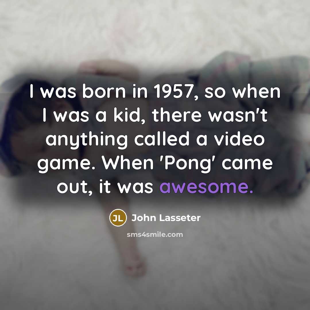 “I was born in 1957, so when I was a kid, there wasn't anything called a video game. When 'Pong' came out, it was awesome.” quote by John Lasseter