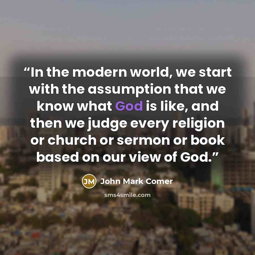 “In the modern world, we start with the assumption that we know what God is like, and then we judge every religion or church or sermon or book based on our view of God.” quote by John Mark Comer