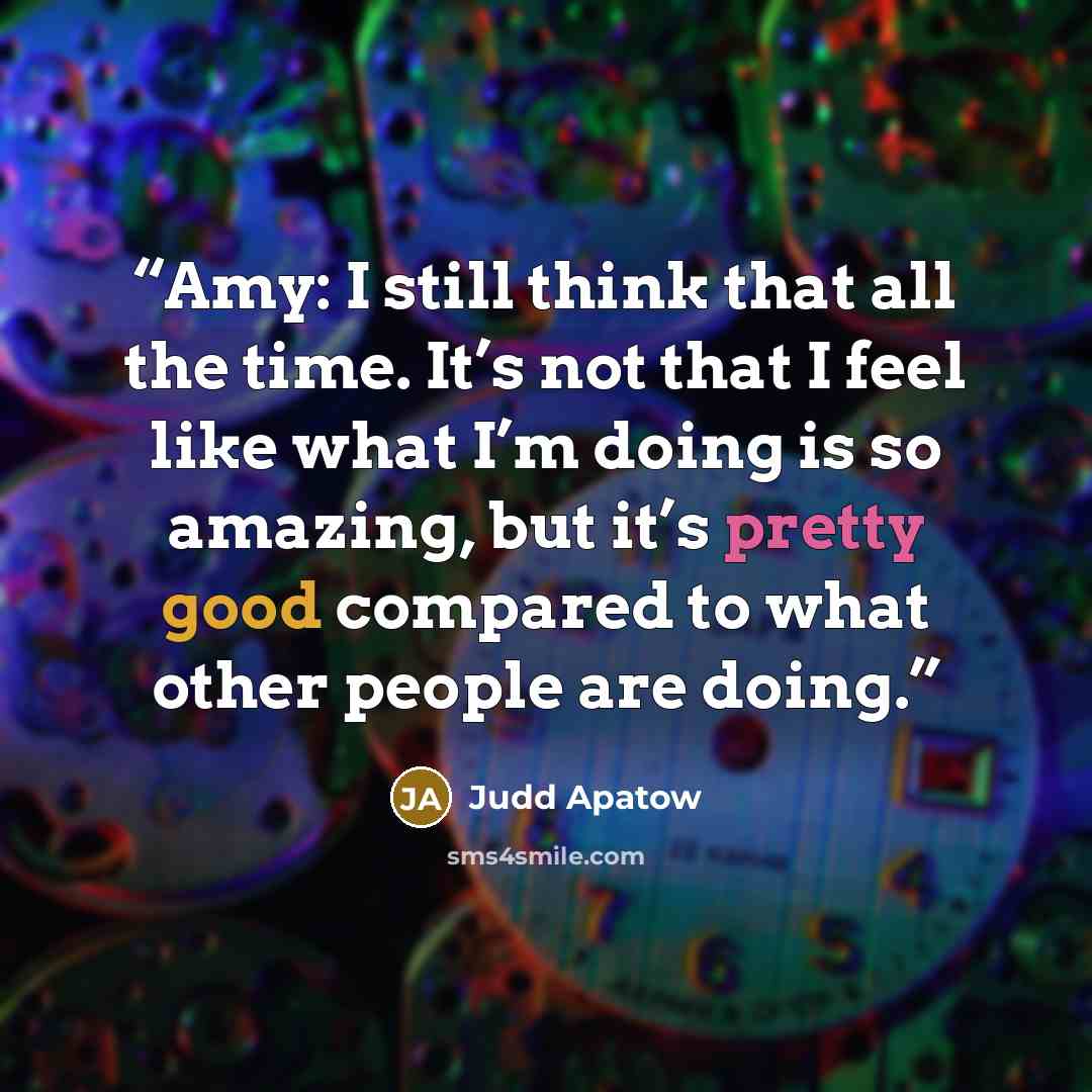 “Amy: I still think that all the time. It’s not that I feel like what I’m doing is so amazing, but it’s pretty good compared to what other people are doing.” quote by Judd Apatow