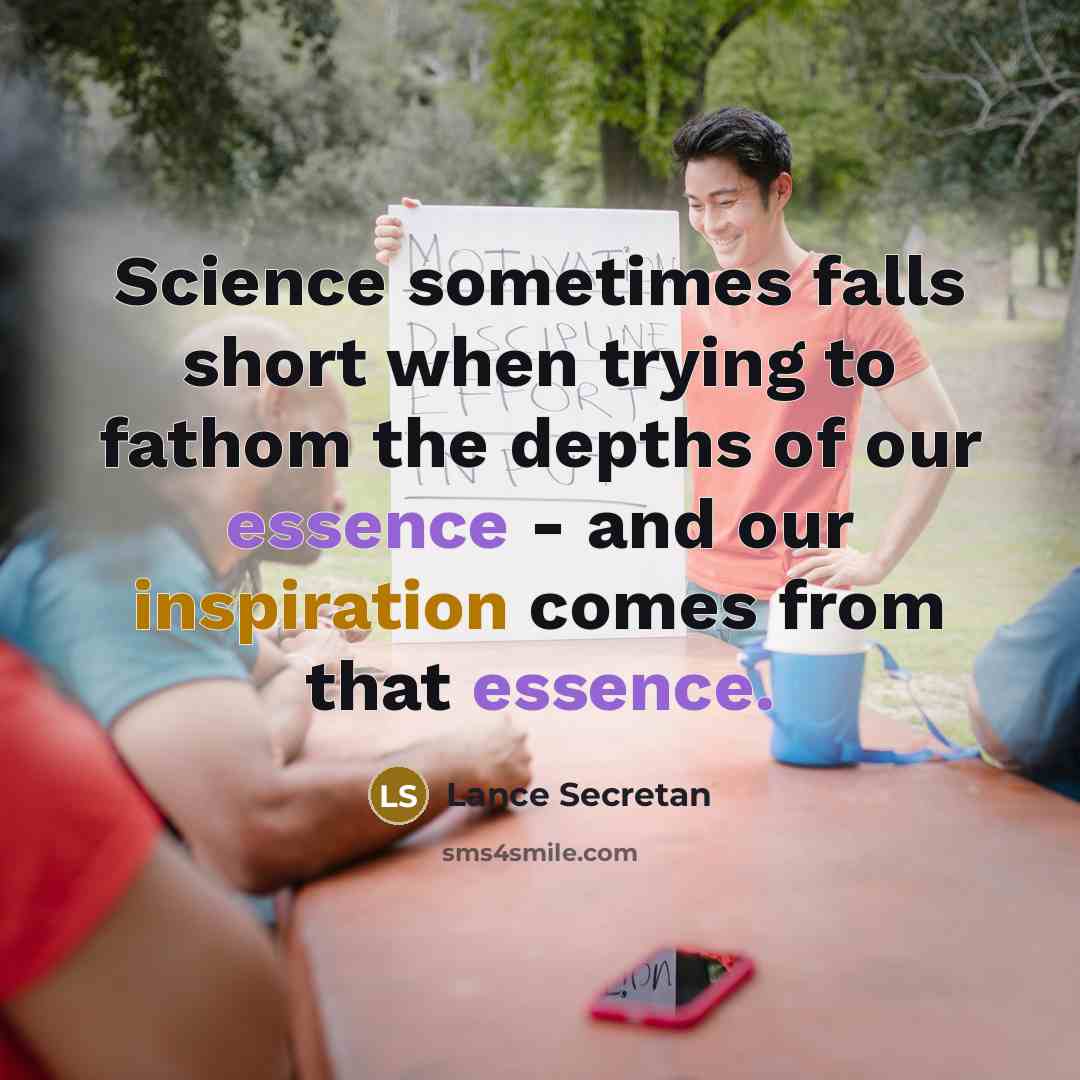 “Science sometimes falls short when trying to fathom the depths of our essence - and our inspiration comes from that essence.” quote by Lance Secretan