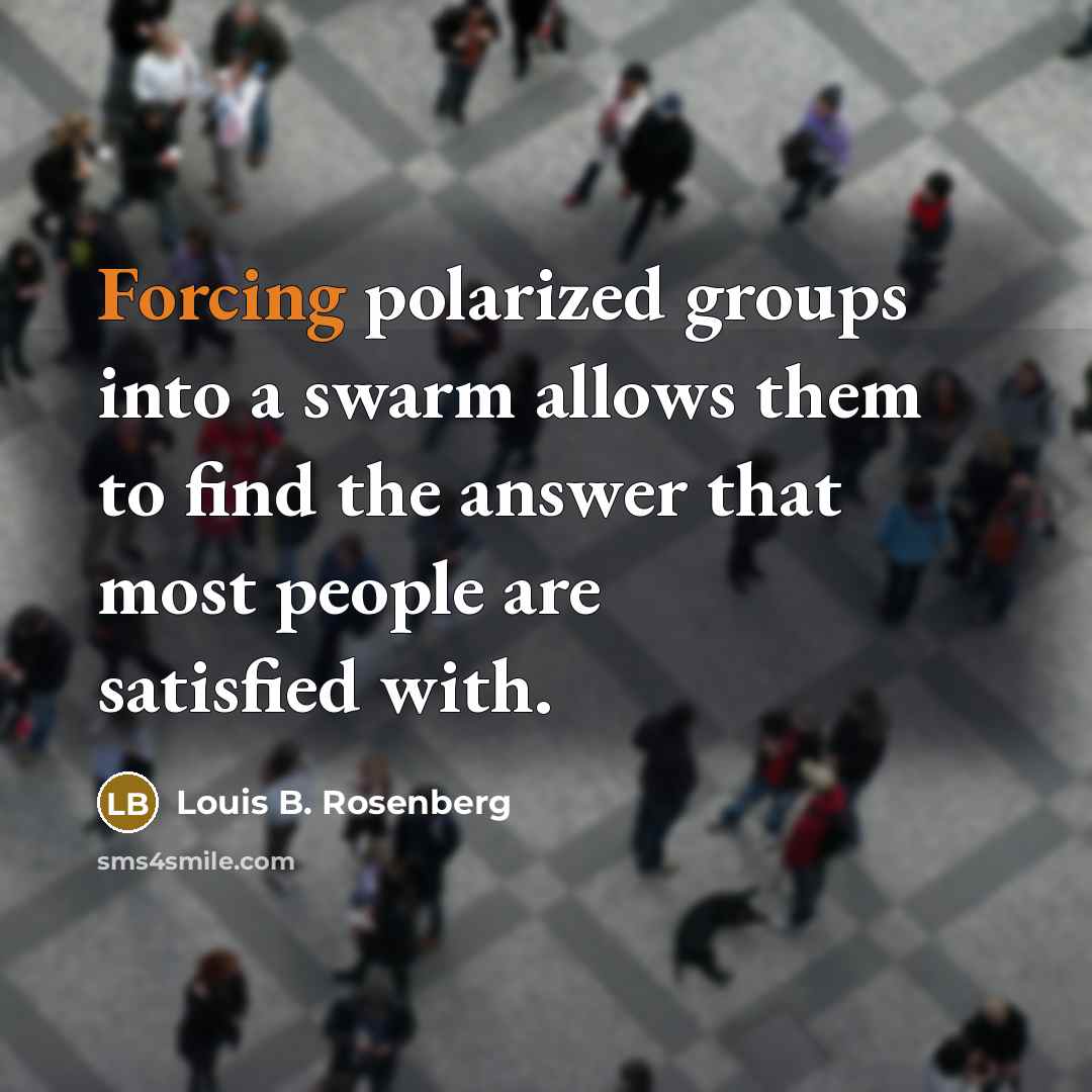 “Forcing polarized groups into a swarm allows them to find the answer that most people are satisfied with.” quote by Louis B. Rosenberg