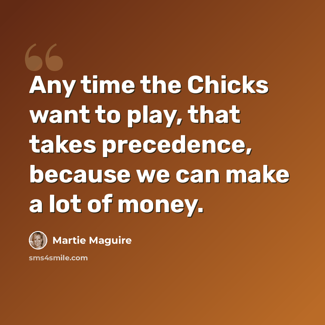“Any time the Chicks want to play, that takes precedence, because we can make a lot of money.” quote by Martie Maguire